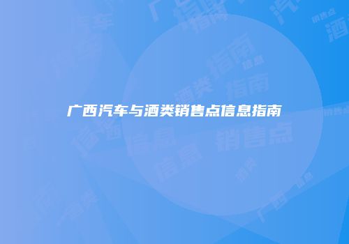 广西汽车与酒类销售点信息指南
