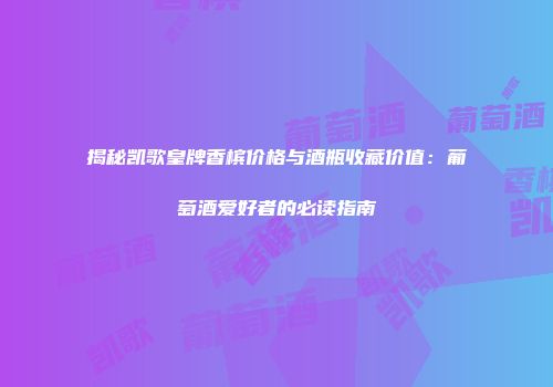 揭秘凯歌皇牌香槟价格与酒瓶收藏价值：葡萄酒爱好者的必读指南