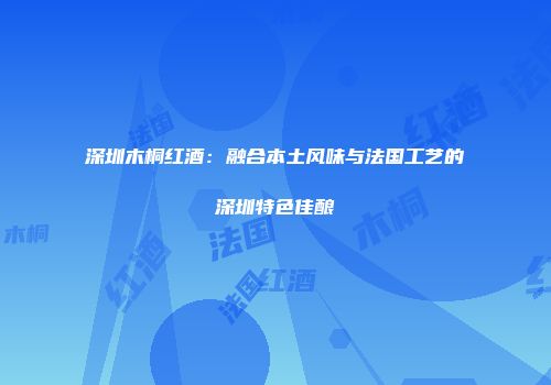 深圳木桐红酒：融合本土风味与法国工艺的深圳特色佳酿