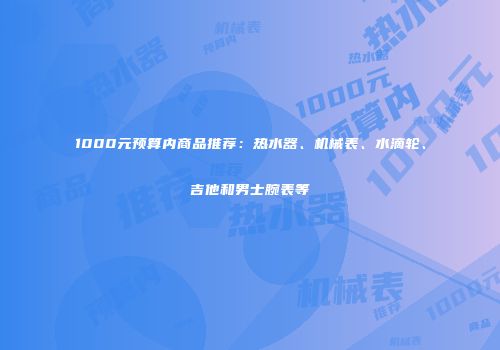 1000元预算内商品推荐：热水器、机械表、水滴轮、吉他和男士腕表等