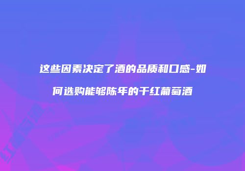 这些因素决定了酒的品质和口感-如何选购能够陈年的干红葡萄酒