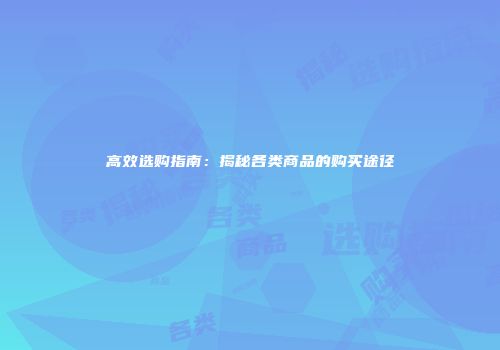 高效选购指南：揭秘各类商品的购买途径