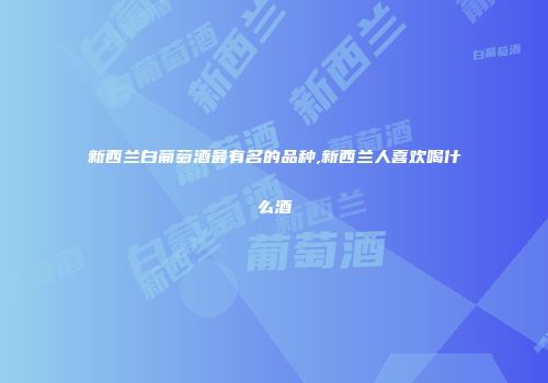 新西兰白葡萄酒最有名的品种,新西兰人喜欢喝什么酒