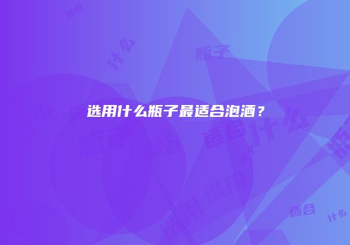 选用什么瓶子最适合泡酒？