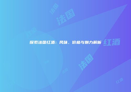 探索法国红酒：风味、价格与魅力解析