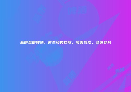 蓝带金带啤酒：荷兰经典佳酿，醇香四溢，品味非凡