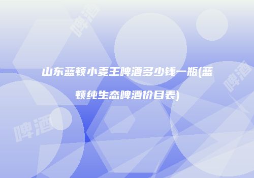 山东蓝顿小麦王啤酒多少钱一瓶(蓝顿纯生态啤酒价目表)