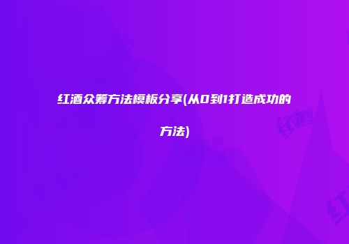 红酒众筹方法模板分享(从0到1打造成功的方法)