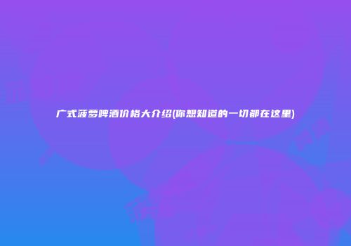 广式菠萝啤酒价格大介绍(你想知道的一切都在这里)