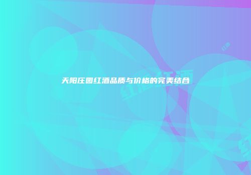 天阳庄园红酒品质与价格的完美结合