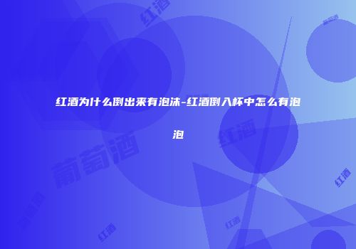 红酒为什么倒出来有泡沫-红酒倒入杯中怎么有泡泡