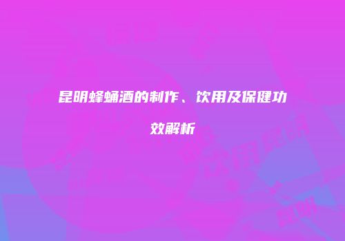 昆明蜂蛹酒的制作、饮用及保健功效解析