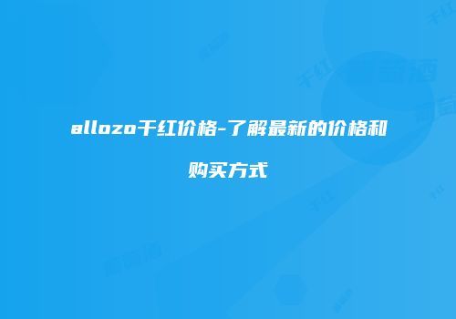 allozo干红价格-了解最新的价格和购买方式