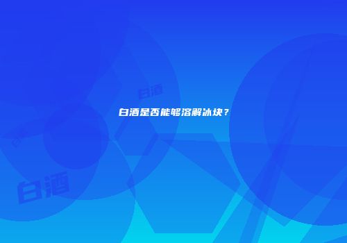 白酒是否能够溶解冰块？