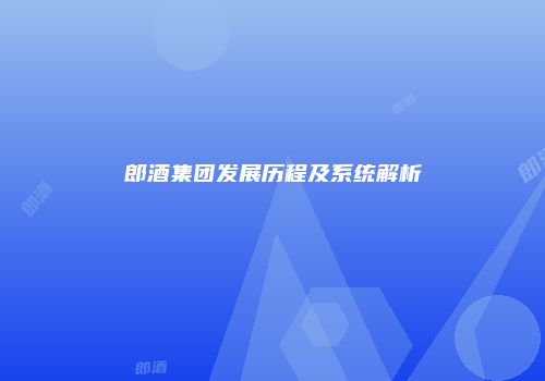 郎酒集团发展历程及系统解析