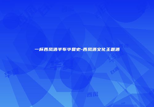 一杯西凤酒半布华夏史-西凤酒文化主题酒