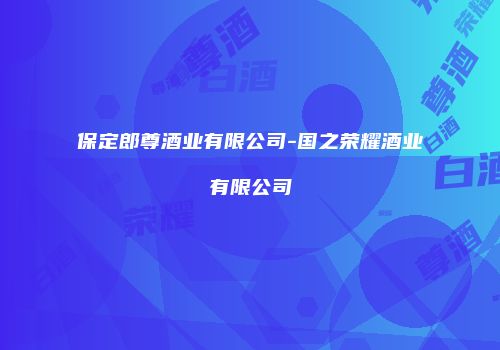 保定郎尊酒业有限公司-国之荣耀酒业有限公司