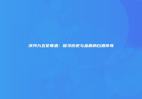 洋河九五至尊酒：探寻历史与品质的白酒传奇