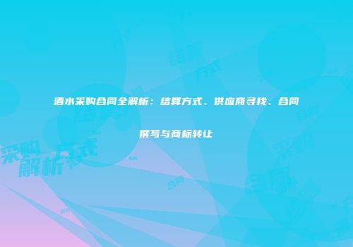 酒水采购合同全解析：结算方式、供应商寻找、合同撰写与商标转让