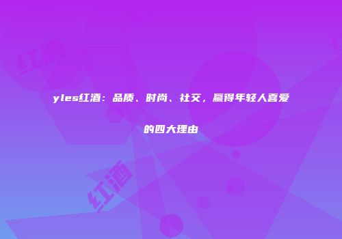 yles红酒：品质、时尚、社交，赢得年轻人喜爱的四大理由