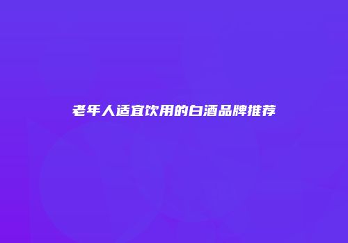 老年人适宜饮用的白酒品牌推荐