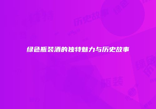 绿色瓶装酒的独特魅力与历史故事
