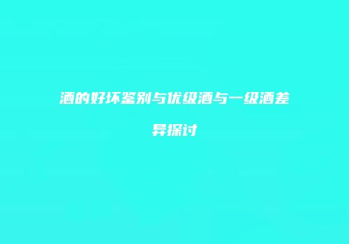 酒的好坏鉴别与优级酒与一级酒差异探讨