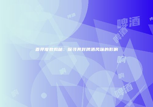 麦芽度数揭秘：探寻其对啤酒风味的影响