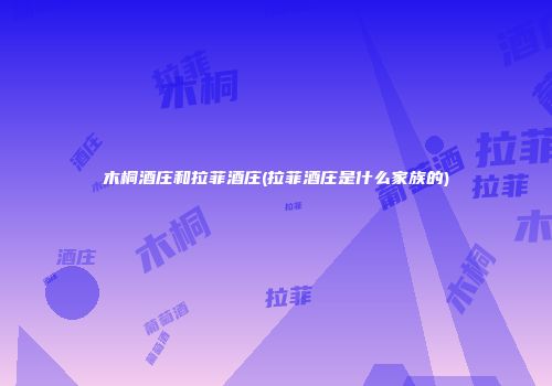 木桐酒庄和拉菲酒庄(拉菲酒庄是什么家族的)