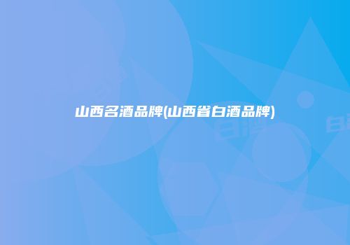 山西名酒品牌(山西省白酒品牌)