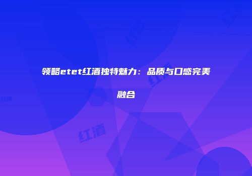 领略etet红酒独特魅力：品质与口感完美融合