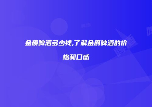 金爵啤酒多少钱,了解金爵啤酒的价格和口感