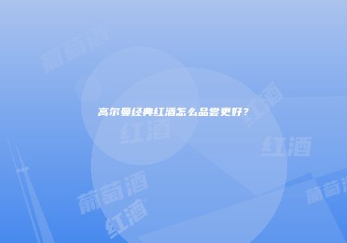 高尔曼经典红酒怎么品尝更好？