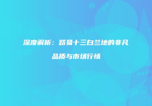 深度解析：路易十三白兰地的非凡品质与市场行情