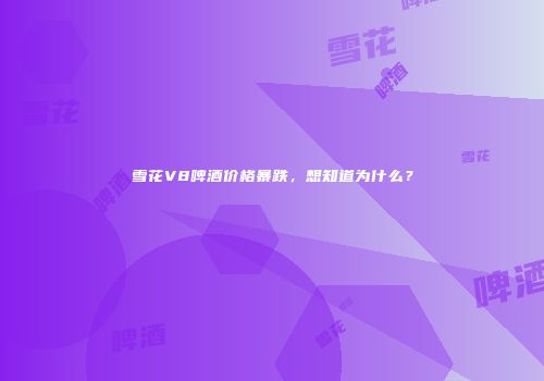 雪花V8啤酒价格暴跌，想知道为什么？
