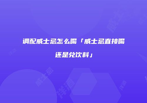 调配威士忌怎么喝「威士忌直接喝还是兑饮料」