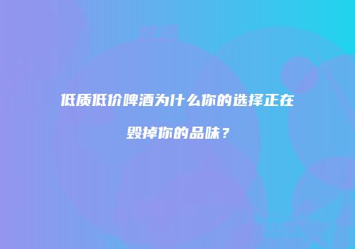低质低价啤酒为什么你的选择正在毁掉你的品味？