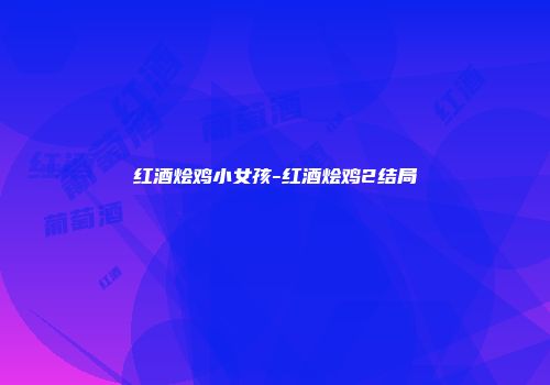 红酒烩鸡小女孩-红酒烩鸡2结局