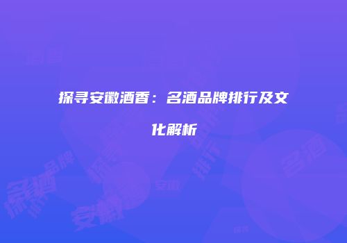 探寻安徽酒香：名酒品牌排行及文化解析