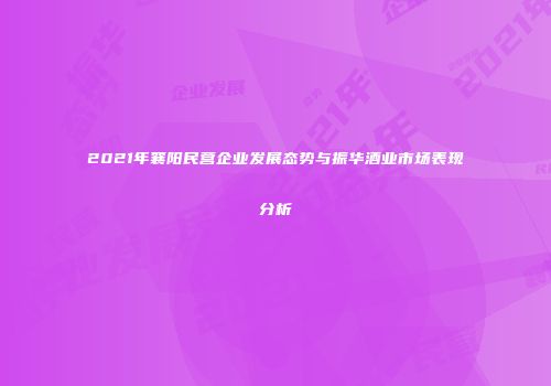 2021年襄阳民营企业发展态势与振华酒业市场表现分析