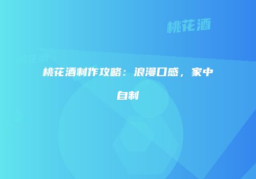 桃花酒制作攻略：浪漫口感，家中自制