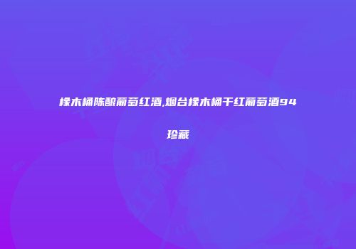 橡木桶陈酿葡萄红酒,烟台橡木桶干红葡萄酒94珍藏