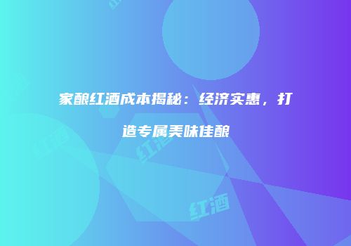 家酿红酒成本揭秘：经济实惠，打造专属美味佳酿