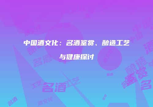 中国酒文化：名酒鉴赏、酿造工艺与健康探讨