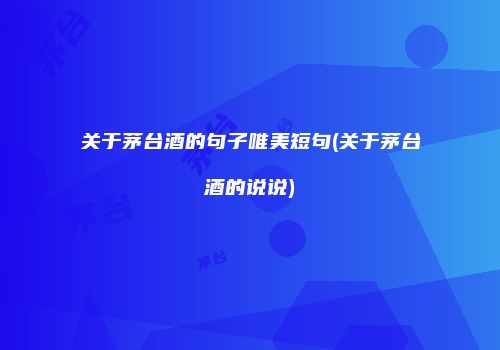 关于茅台酒的句子唯美短句(关于茅台酒的说说)