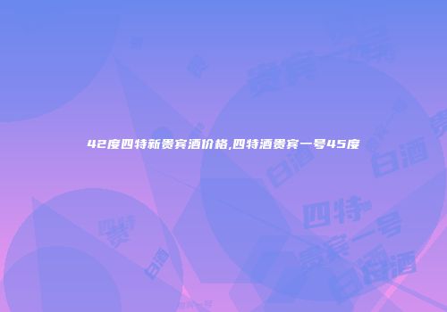 42度四特新贵宾酒价格,四特酒贵宾一号45度