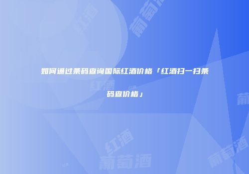 如何通过条码查询国际红酒价格「红酒扫一扫条码查价格」
