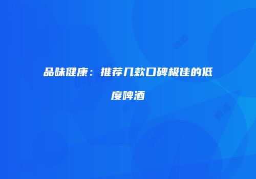 品味健康：推荐几款口碑极佳的低度啤酒