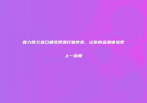 喜力荷兰进口桶装啤酒打破传统，让你的品酒体验更上一层楼