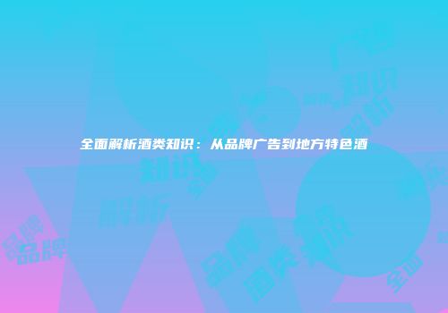 全面解析酒类知识：从品牌广告到地方特色酒
